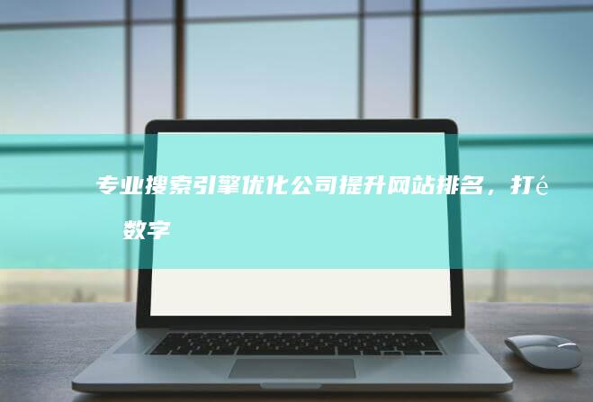 专业搜索引擎优化公司：提升网站排名，打造数字营销先锋